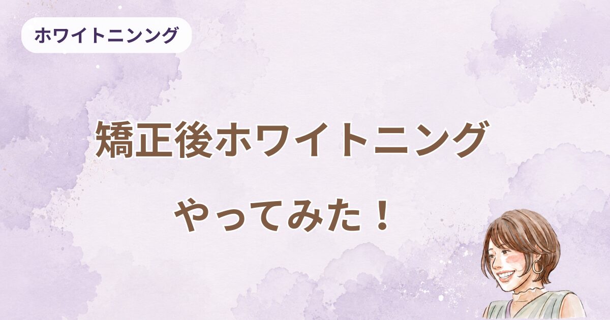 矯正後ホワイトニングやってみた