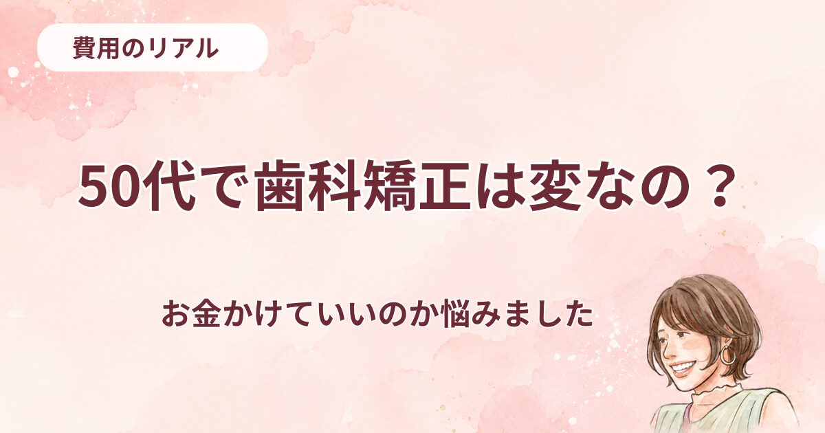 50代で歯科矯正は変なの？矯正にお金かけていいのか悩みました