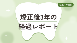 矯正後3年経過レポート!歯並びは維持できてる?リテーナーは?正直に話します